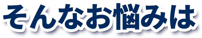 そんなお悩みは
